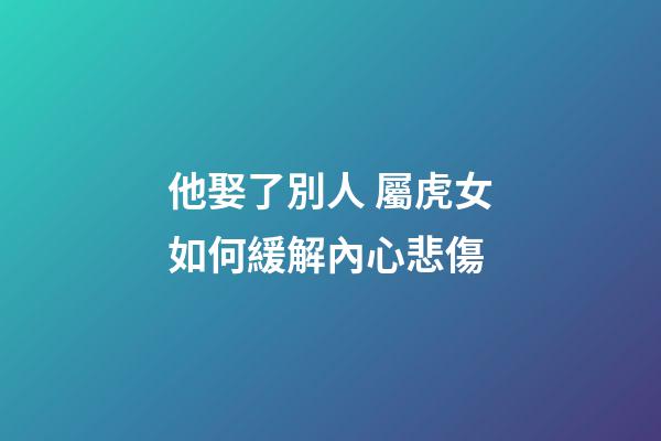 他娶了別人 屬虎女如何緩解內心悲傷